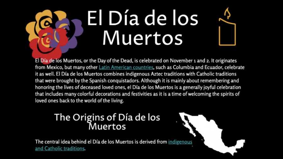 El Dia de los Muertos, or the Day of the Dead,  is a holiday celebrated from October 31-November 2.